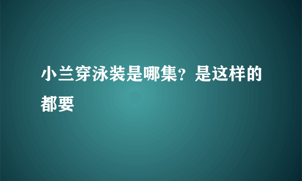 小兰穿泳装是哪集？是这样的都要