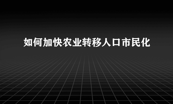 如何加快农业转移人口市民化