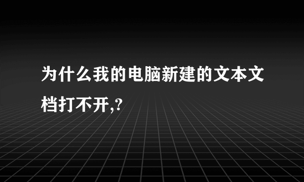 为什么我的电脑新建的文本文档打不开,?