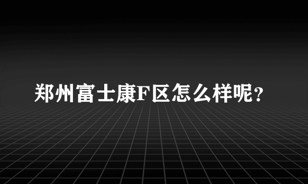 郑州富士康F区怎么样呢？