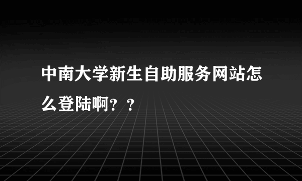 中南大学新生自助服务网站怎么登陆啊？？