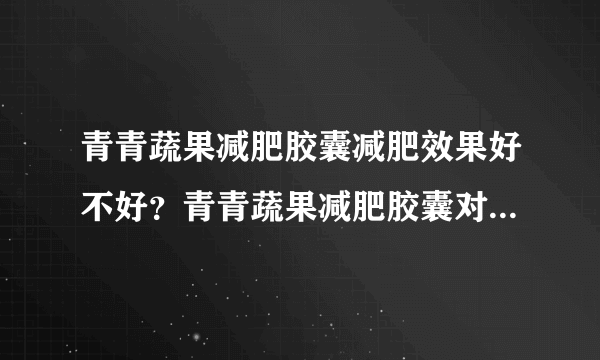 青青蔬果减肥胶囊减肥效果好不好？青青蔬果减肥胶囊对人体有害吗？