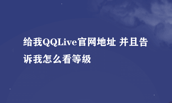 给我QQLive官网地址 并且告诉我怎么看等级