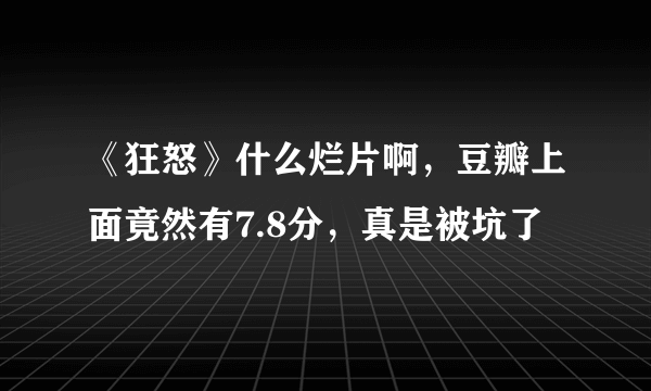 《狂怒》什么烂片啊，豆瓣上面竟然有7.8分，真是被坑了