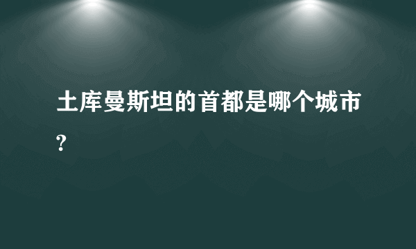 土库曼斯坦的首都是哪个城市?