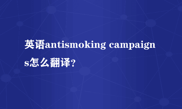 英语antismoking campaigns怎么翻译？