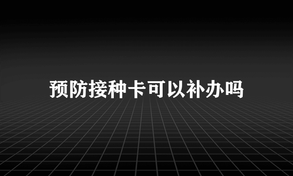 预防接种卡可以补办吗