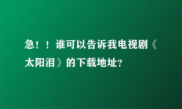 急！！谁可以告诉我电视剧《太阳泪》的下载地址？