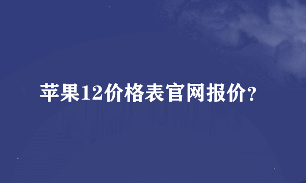 苹果12价格表官网报价？