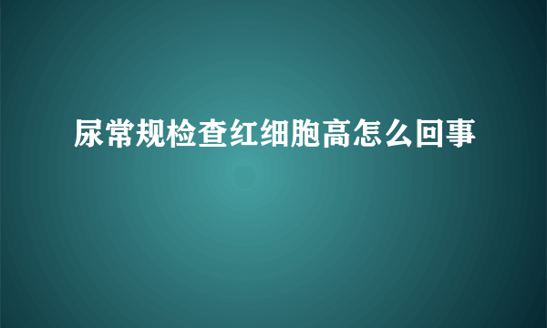 尿常规检查红细胞高怎么回事