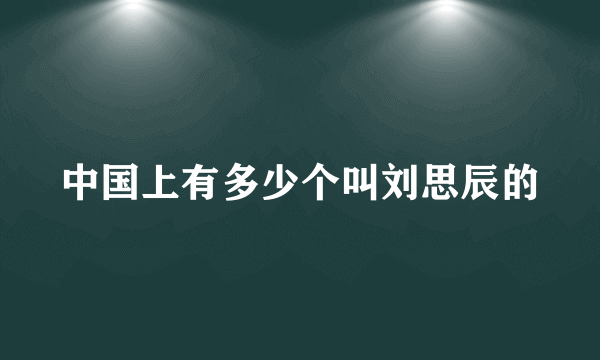 中国上有多少个叫刘思辰的