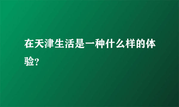 在天津生活是一种什么样的体验？