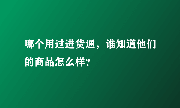 哪个用过进货通，谁知道他们的商品怎么样？