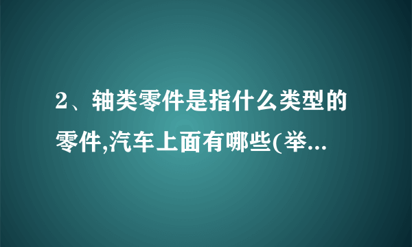 2、轴类零件是指什么类型的零件,汽车上面有哪些(举五个例说明)？