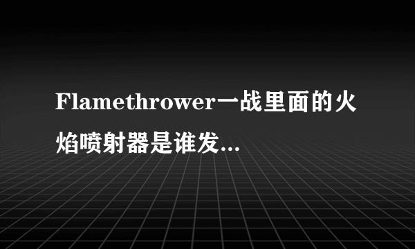 Flamethrower一战里面的火焰喷射器是谁发明的，攻击力怎样