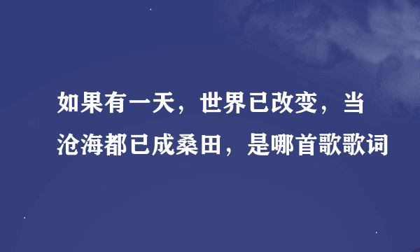 如果有一天，世界已改变，当沧海都已成桑田，是哪首歌歌词