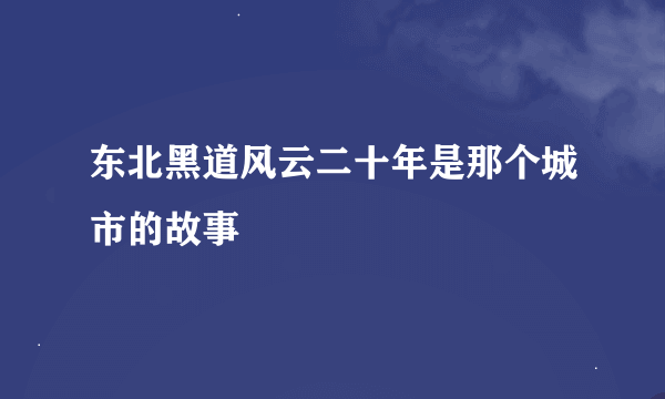 东北黑道风云二十年是那个城市的故事