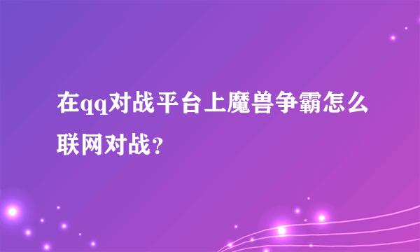 在qq对战平台上魔兽争霸怎么联网对战？