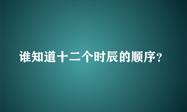 谁知道十二个时辰的顺序？