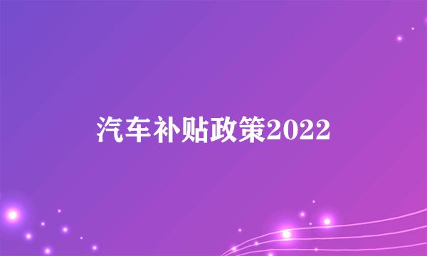 汽车补贴政策2022