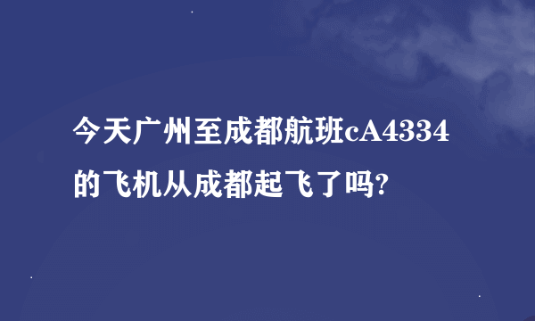 今天广州至成都航班cA4334的飞机从成都起飞了吗?