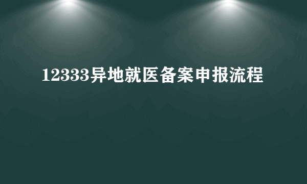 12333异地就医备案申报流程