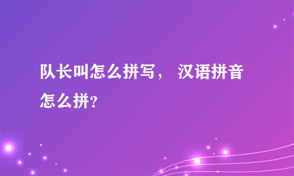 队长叫怎么拼写， 汉语拼音怎么拼？