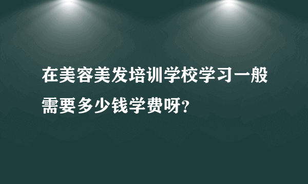 在美容美发培训学校学习一般需要多少钱学费呀？