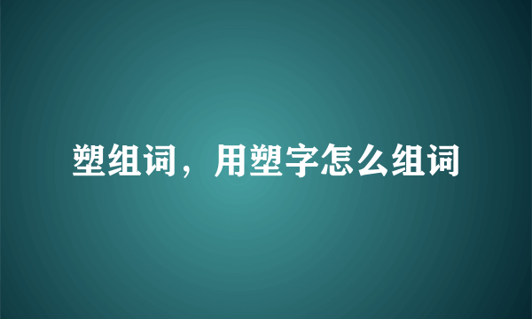 塑组词，用塑字怎么组词