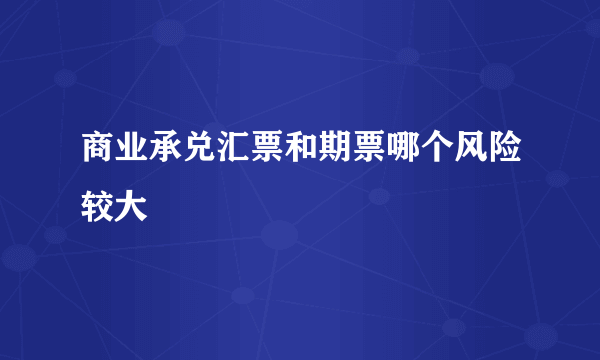 商业承兑汇票和期票哪个风险较大