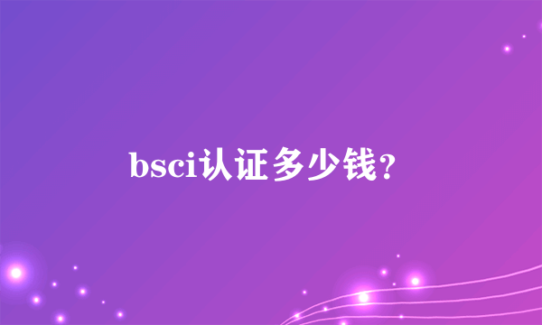 bsci认证多少钱？