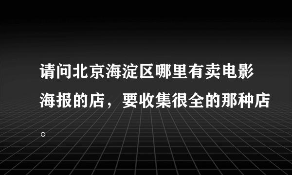 请问北京海淀区哪里有卖电影海报的店，要收集很全的那种店。