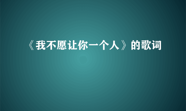 《我不愿让你一个人》的歌词