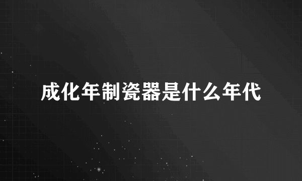 成化年制瓷器是什么年代