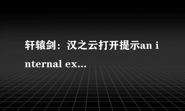 轩辕剑：汉之云打开提示an internal exception occured怎么解？