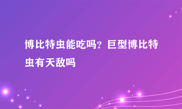 博比特虫能吃吗？巨型博比特虫有天敌吗