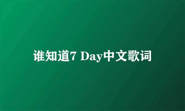 谁知道7 Day中文歌词