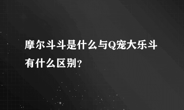 摩尔斗斗是什么与Q宠大乐斗有什么区别？