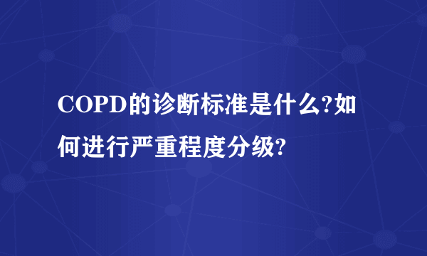 COPD的诊断标准是什么?如何进行严重程度分级?