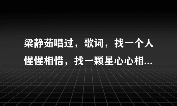 梁静茹唱过，歌词，找一个人惺惺相惜，找一颗星心心相印，是什么歌呢？