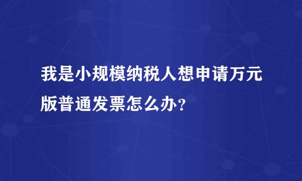 我是小规模纳税人想申请万元版普通发票怎么办？