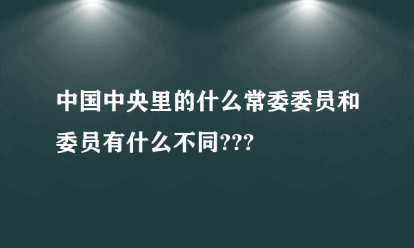 中国中央里的什么常委委员和委员有什么不同???