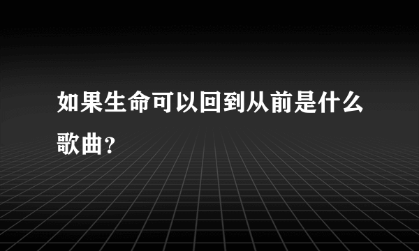 如果生命可以回到从前是什么歌曲？