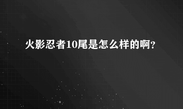 火影忍者10尾是怎么样的啊？