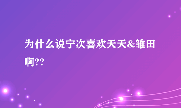 为什么说宁次喜欢天天&雏田啊??