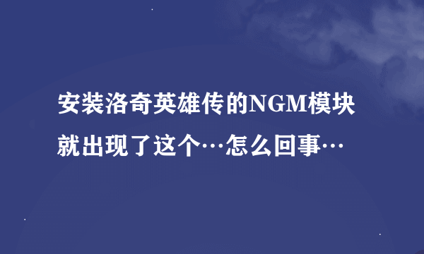 安装洛奇英雄传的NGM模块 就出现了这个…怎么回事…