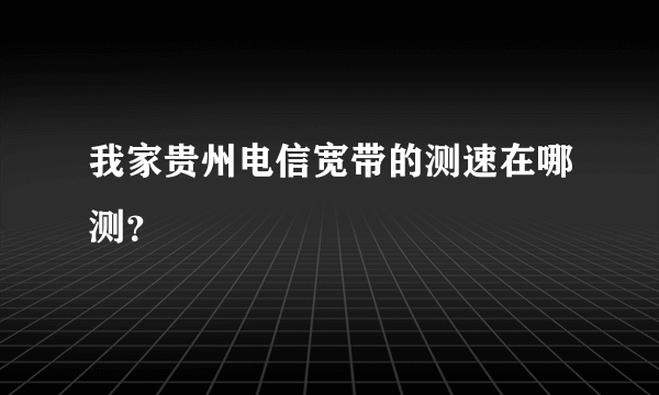 我家贵州电信宽带的测速在哪测？