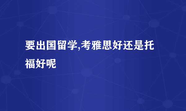 要出国留学,考雅思好还是托福好呢