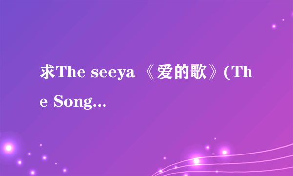 求The seeya 《爱的歌》(The Song Of Love)音译歌词