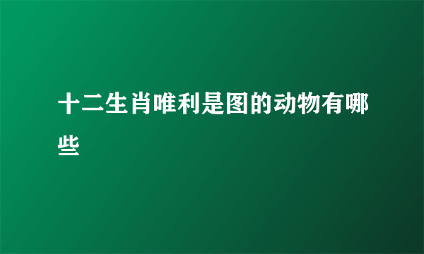 十二生肖唯利是图的动物有哪些